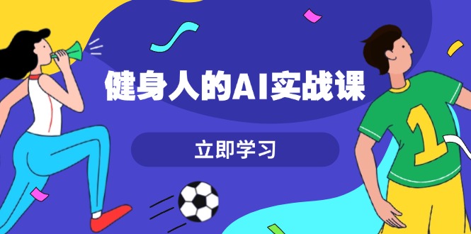 （13559期）健身人的AI实战课，7天从0到1提升效率，快速入门AI，掌握爆款内容-91学习网