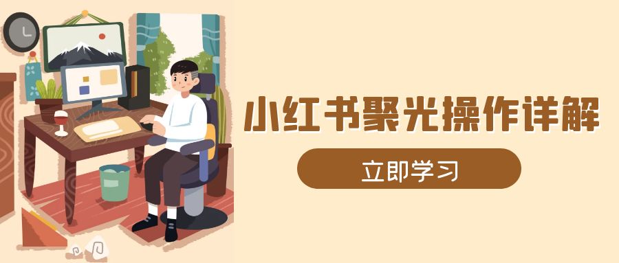 （13792期）小红书聚光操作详解，涵盖素材、开户、定位、计划搭建等全流程实操-91学习网