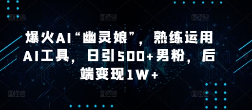 爆火AI“幽灵娘”，熟练运用AI工具，日引500+男粉，后端变现1W+【揭秘】-91学习网