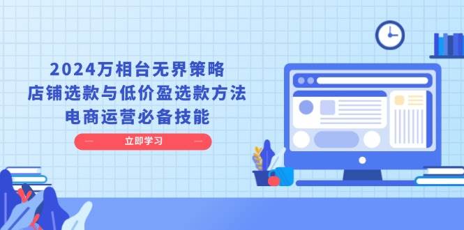 2024万相台无界策略，店铺选款与低价盈选款方法，电商运营必备技能-91学习网