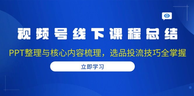 （13743期）视频号线下课程总结：PPT整理与核心内容梳理，选品投流技巧全掌握-91学习网