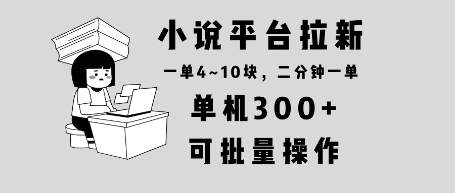 （13800期）小说平台拉新，单机300+，两分钟一单4~10块，操作简单可批量。-91学习网