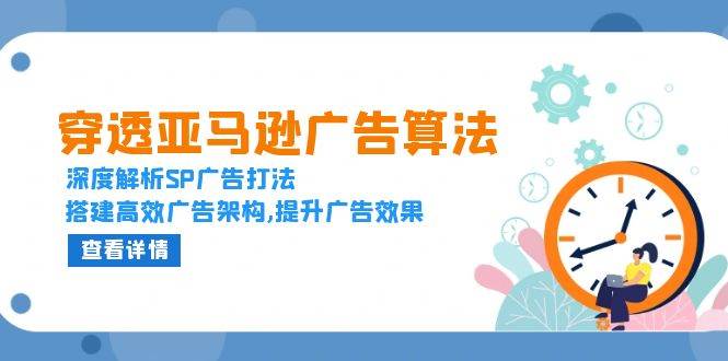 穿透亚马逊广告算法，深度解析SP广告打法，搭建高效广告架构,提升广告效果-91学习网