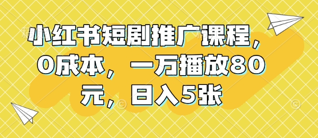 小红书短剧推广课程，0成本，一万播放80元，日入5张-91学习网