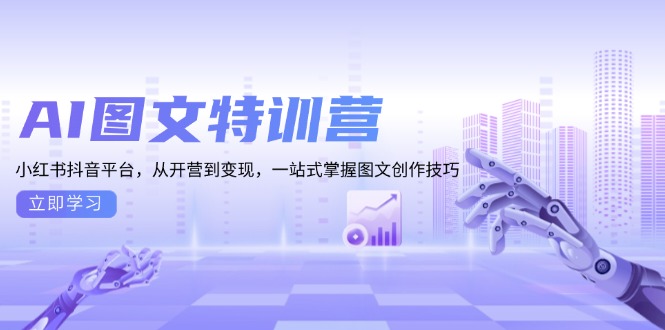 （13628期）AI图文特训营：小红书抖音平台，从开营到变现，一站式掌握图文创作技巧-91学习网