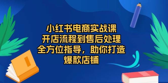 小红书电商实战课，开店流程到售后处理，全方位指导，助你打造爆款店铺-91学习网