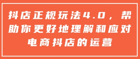 抖店正规玩法4.0，帮助你更好地理解和应对电商抖店的运营-91学习网