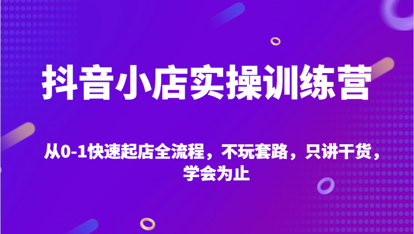 抖音小店实操训练营，从0-1快速起店全流程，不玩套路，只讲干货，学会为止-91学习网