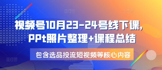 视频号10月23-24号线下课，PPt照片整理+课程总结，包含选品投流短视频等核心内容-91学习网