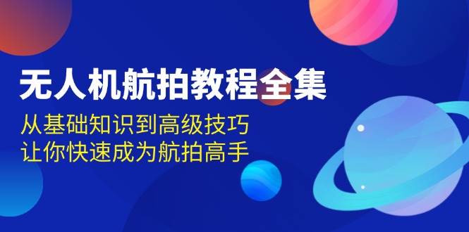 无人机航拍教程全集，从基础知识到高级技巧，让你快速成为航拍高手-91学习网