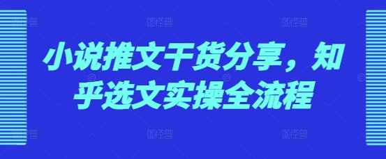 小说推文干货分享，知乎选文实操全流程-91学习网