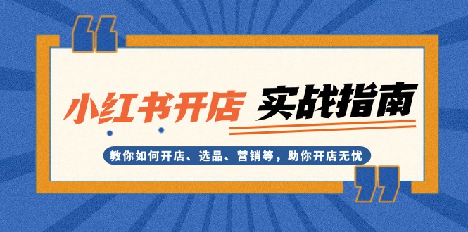 （13520期）小红书开店实战指南：教你如何开店、选品、营销等，助你开店无忧-91学习网