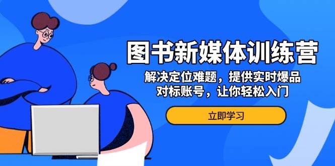 图书新媒体训练营，解决定位难题，提供实时爆品、对标账号，让你轻松入门-91学习网