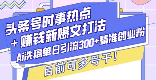 头条号时事热点+赚钱新爆文打法，Ai洗稿单日引流300+精准创业粉，目前可多号干【揭秘】-91学习网