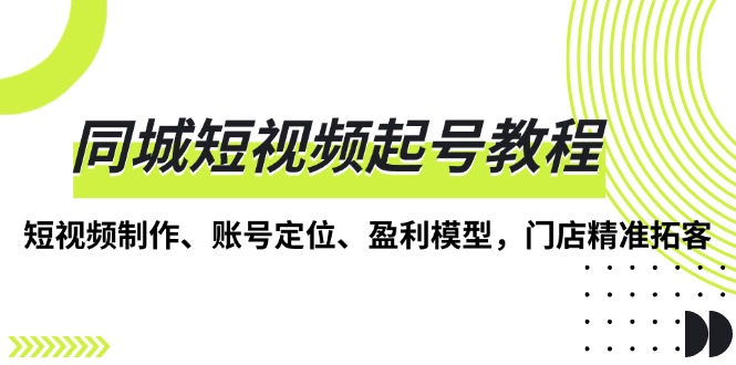 （13560期）同城短视频起号教程，短视频制作、账号定位、盈利模型，门店精准拓客-91学习网