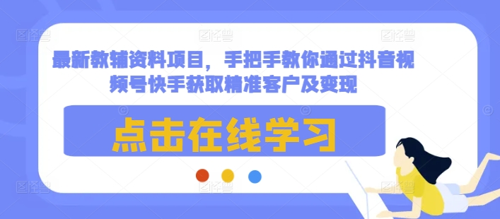 最新教辅资料项目，手把手教你通过抖音视频号快手获取精准客户及变现-91学习网