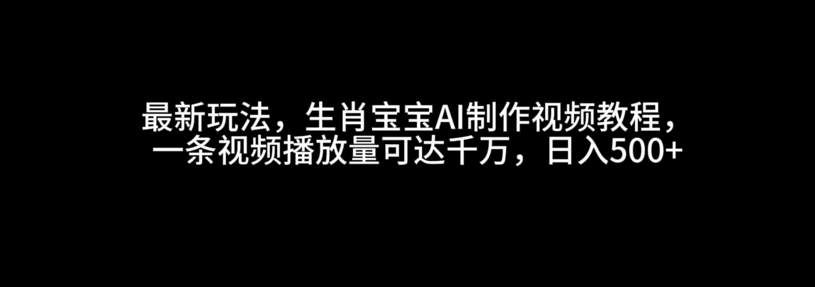 最新玩法，生肖宝宝AI制作视频教程，一条视频播放量可达千万，日入500+-91学习网