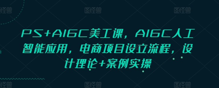 PS+AIGC美工课，AIGC人工智能应用，电商项目设立流程，设计理论+案例实操-91学习网