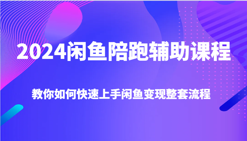 2024闲鱼陪跑辅助课程，教你如何快速上手闲鱼变现整套流程-91学习网