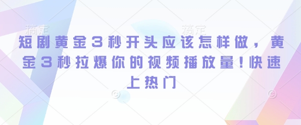 短剧黄金3秒开头应该怎样做，黄金3秒拉爆你的视频播放量，快速上热门-91学习网