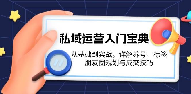 私域运营入门宝典：从基础到实战，详解养号、标签、朋友圈规划与成交技巧-91学习网