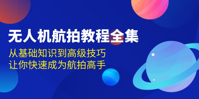 （13596期）无人机-航拍教程全集，从基础知识到高级技巧，让你快速成为航拍高手-91学习网