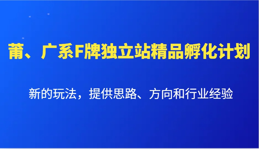 莆、广系F牌独立站精品孵化计划，新的玩法，提供思路、方向和行业经验-91学习网