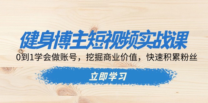 （13557期）健身博主短视频实战课：0到1学会做账号，挖掘商业价值，快速积累粉丝-91学习网