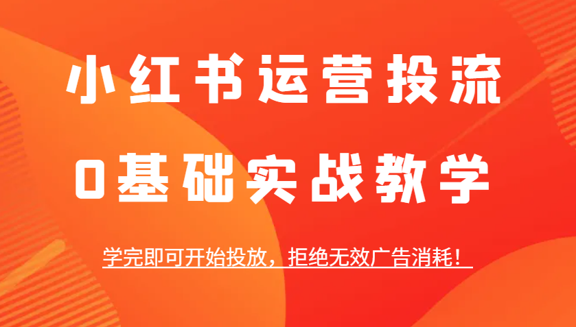 小红书运营投流，0基础实战教学，学完即可开始投放，拒绝无效广告消耗！-91学习网