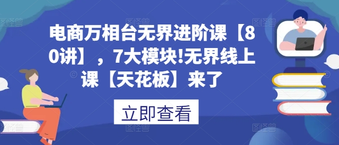 电商万相台无界进阶课【80讲】，7大模块!无界线上课【天花板】来了-91学习网