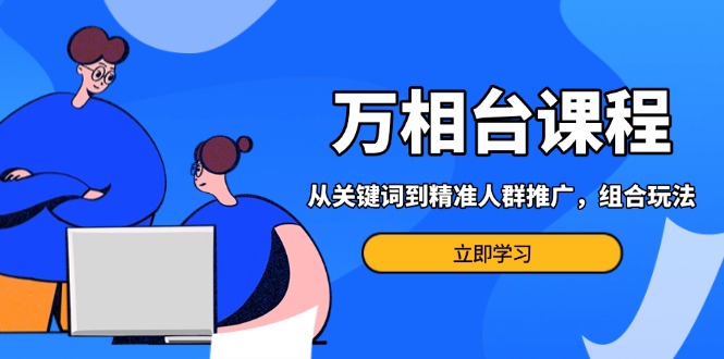 （13595期）万相台课程：从关键词到精准人群推广，组合玩法高效应对多场景电商营销…-91学习网