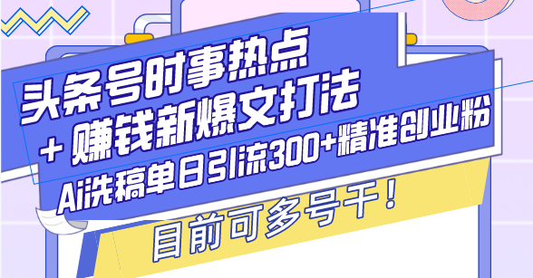 （13782期）头条号时事热点＋赚钱新爆文打法，Ai洗稿单日引流300+精准创业粉，目前…-91学习网