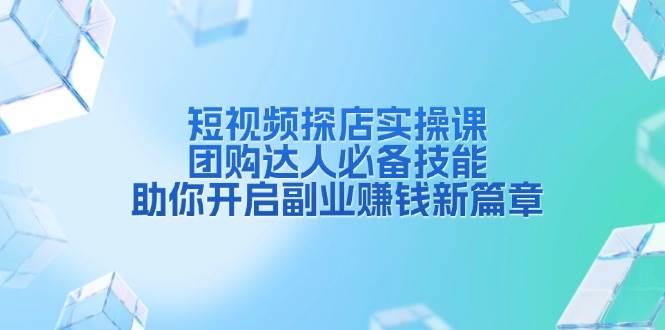 短视频探店实操课，团购达人必备技能，助你开启副业赚钱新篇章-91学习网