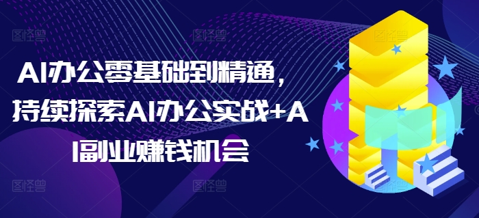 AI办公零基础到精通，持续探索AI办公实战+AI副业赚钱机会-91学习网