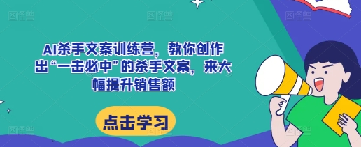 AI杀手文案训练营，教你创作出“一击必中”的杀手文案，来大幅提升销售额-91学习网