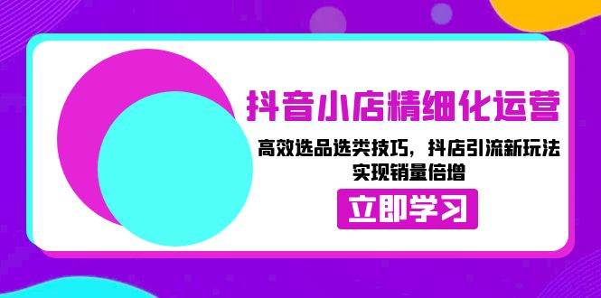 抖音小店精细化运营：高效选品选类技巧，抖店引流新玩法，实现销量倍增-91学习网