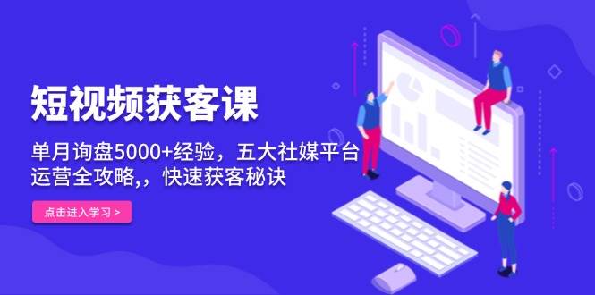 短视频获客课，单月询盘5000+经验，五大社媒平台运营全攻略,，快速获客秘诀-91学习网