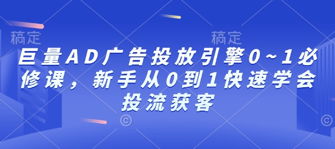 巨量AD广告投放引擎0~1必修课，新手从0到1快速学会投流获客-91学习网