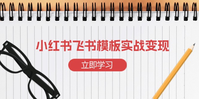 （13736期）小红书飞书 模板实战变现：小红书快速起号，搭建一个赚钱的飞书模板-91学习网