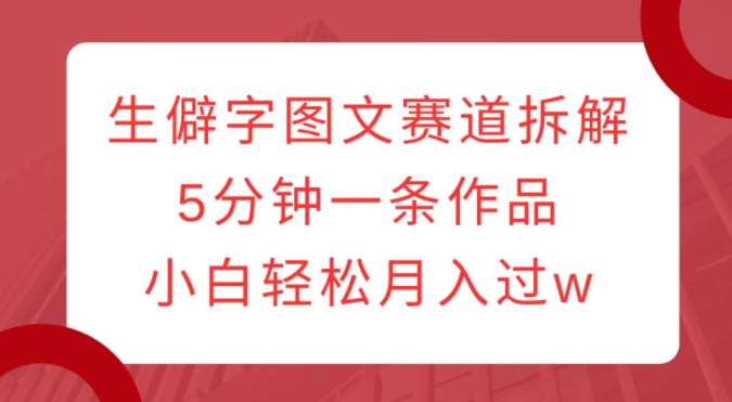 生僻字图文赛道拆解，5分钟一条作品，小白轻松月入过w-91学习网