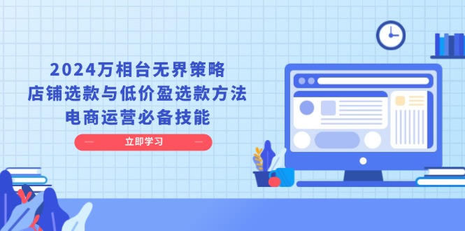 （13633期）2024万相台无界策略，店铺选款与低价盈选款方法，电商运营必备技能-91学习网