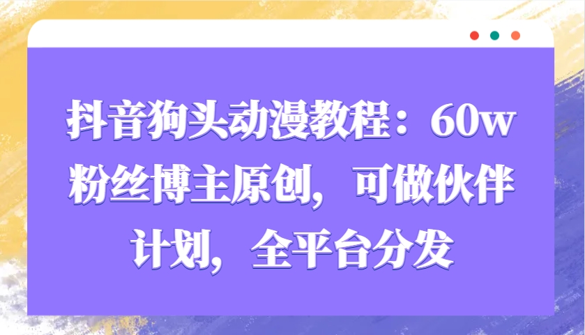 抖音狗头动漫教程：60w粉丝博主原创，可做伙伴计划，全平台分发-91学习网