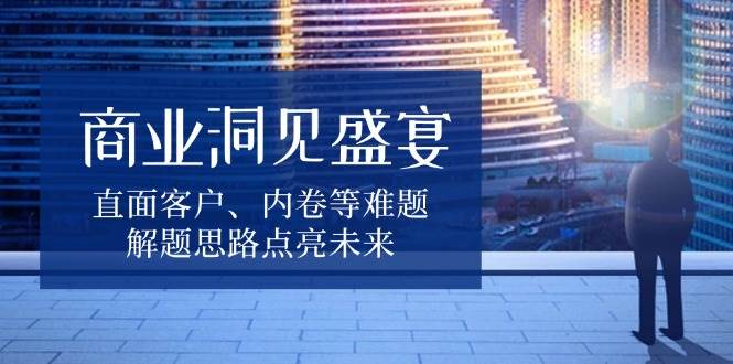 商业洞见盛宴，直面客户、内卷等难题，解题思路点亮未来-91学习网