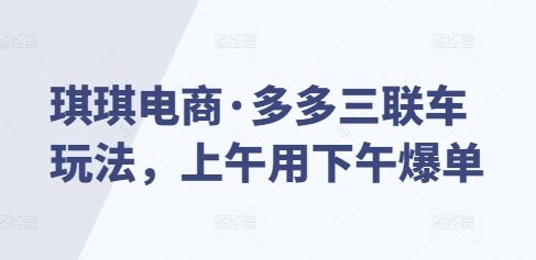 琪琪电商·多多三联车玩法，上午用下午爆单-91学习网