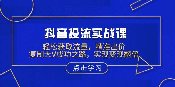 抖音投流实战课，轻松获取流量，精准出价，复制大V成功之路，实现变现翻倍-91学习网