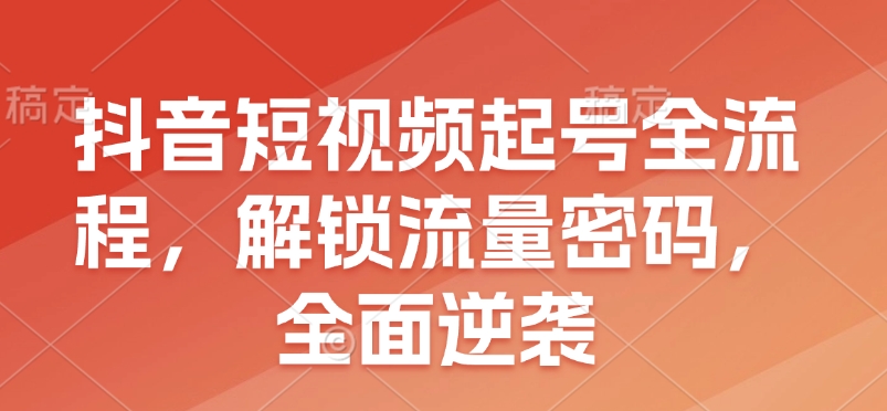 抖音短视频起号全流程，解锁流量密码，全面逆袭-91学习网