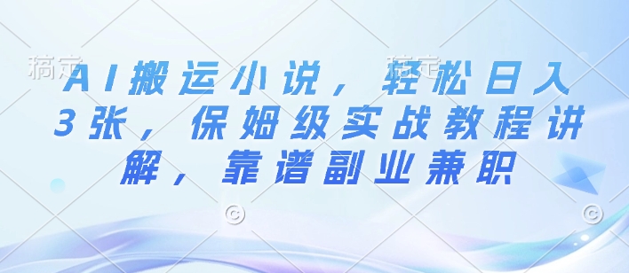 AI搬运小说，轻松日入3张，保姆级实战教程讲解，靠谱副业兼职-91学习网