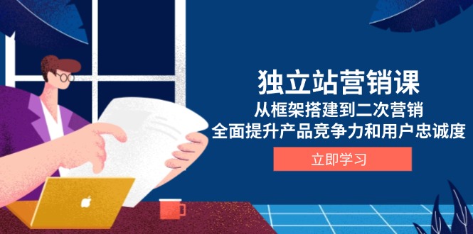 （13902期）独立站营销课，从框架搭建到二次营销，全面提升产品竞争力和用户忠诚度-91学习网