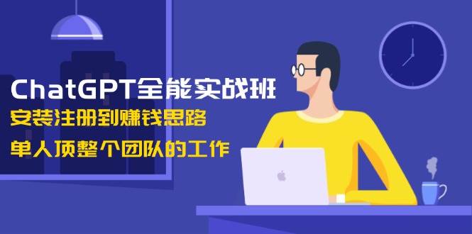 ChatGPT全能实战班，安装注册到赚钱思路，单人顶整个团队的工作-91学习网