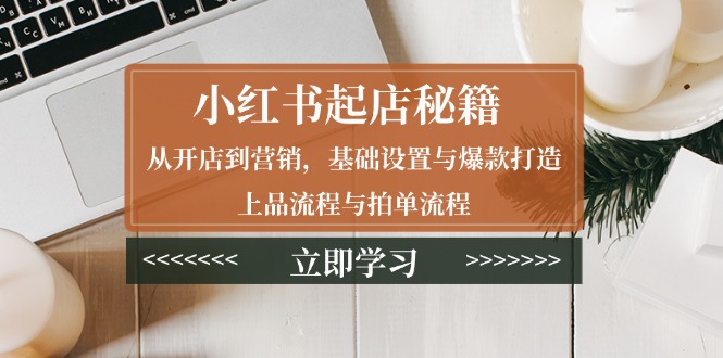 （13912期）小红书起店秘籍：从开店到营销，基础设置与爆款打造、上品流程与拍单流程-91学习网